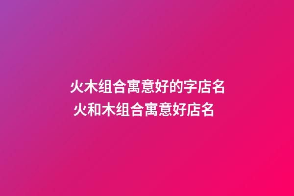 火木组合寓意好的字店名 火和木组合寓意好店名